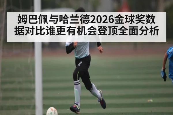 姆巴佩与哈兰德2026金球奖数据对比谁更有机会登顶全面分析