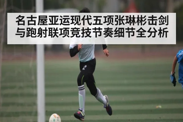名古屋亚运现代五项张琳彬击剑与跑射联项竞技节奏细节全分析