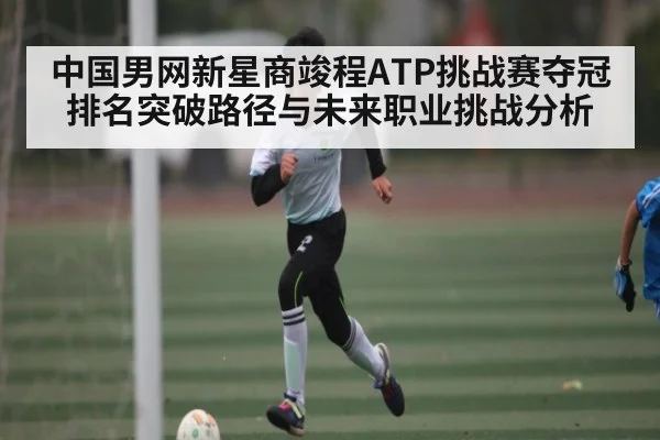 中国男网新星商竣程ATP挑战赛夺冠 排名突破路径与未来职业挑战分析