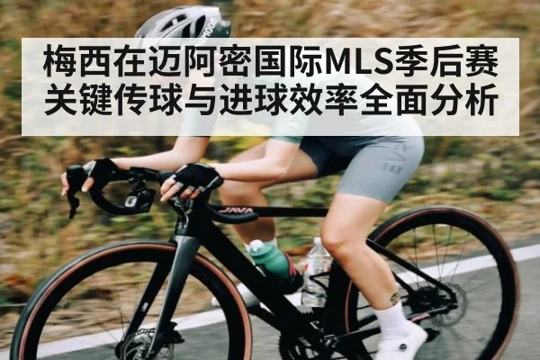 梅西在迈阿密国际MLS季后赛关键传球与进球效率全面分析