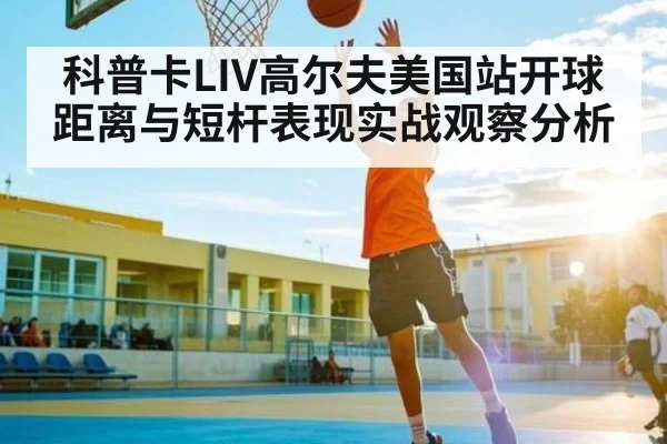 科普卡LIV高尔夫美国站开球距离与短杆表现实战观察分析