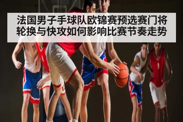 法国男子手球队欧锦赛预选赛门将轮换与快攻如何影响比赛节奏走势
