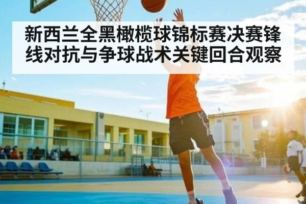 新西兰全黑橄榄球锦标赛决赛锋线对抗与争球战术关键回合观察