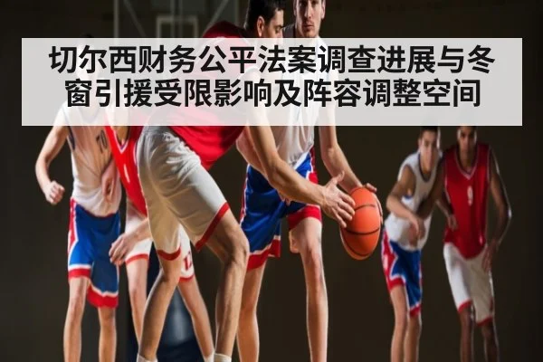切尔西财务公平法案调查进展与冬窗引援受限影响及阵容调整空间